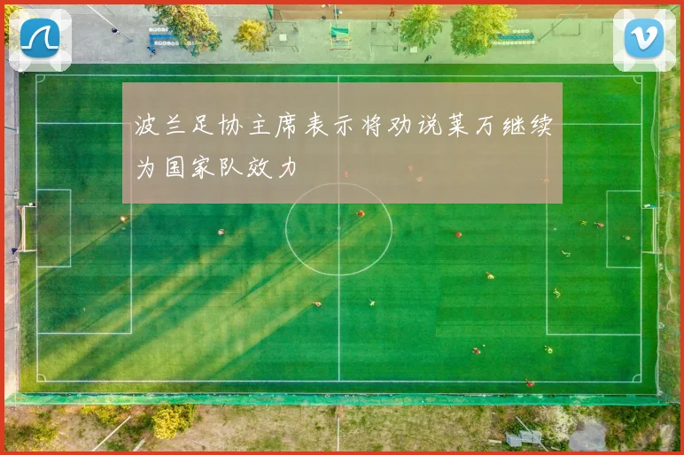 波兰足协主席表示将劝说莱万继续为国家队效力