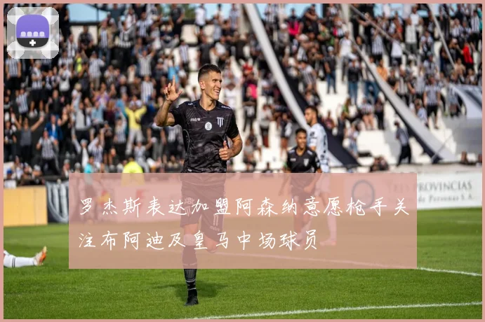 罗杰斯表达加盟阿森纳意愿枪手关注布阿迪及皇马中场球员