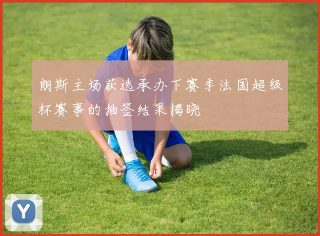 朗斯主场获选承办下赛季法国超级杯赛事的抽签结果揭晓