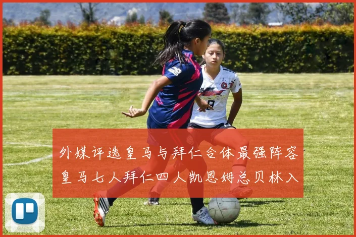 外媒评选皇马与拜仁合体最强阵容皇马七人拜仁四人凯恩姆总贝林入选
