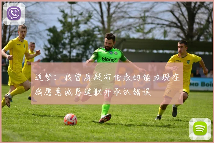 追梦：我曾质疑布伦森的能力现在我愿意诚恳道歉并承认错误