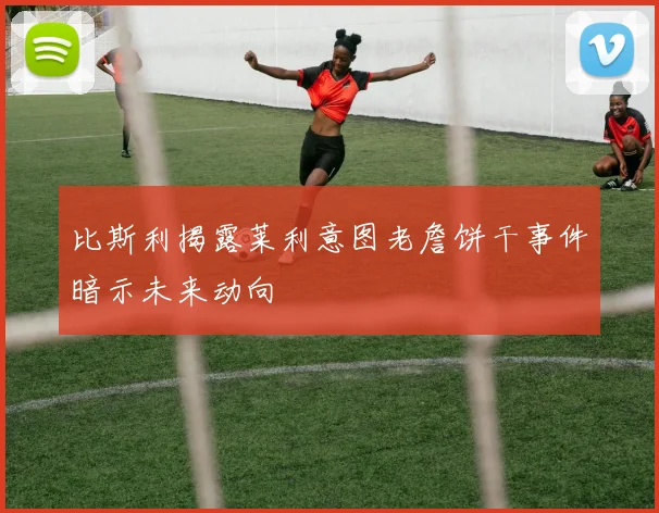 比斯利揭露莱利意图老詹饼干事件暗示未来动向