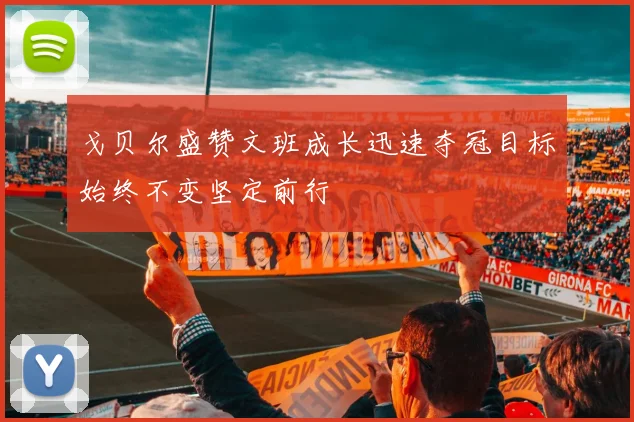 戈贝尔盛赞文班成长迅速夺冠目标始终不变坚定前行