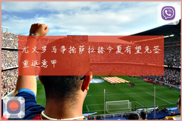 尤文罗马争抢萨拉赫今夏有望免签重返意甲