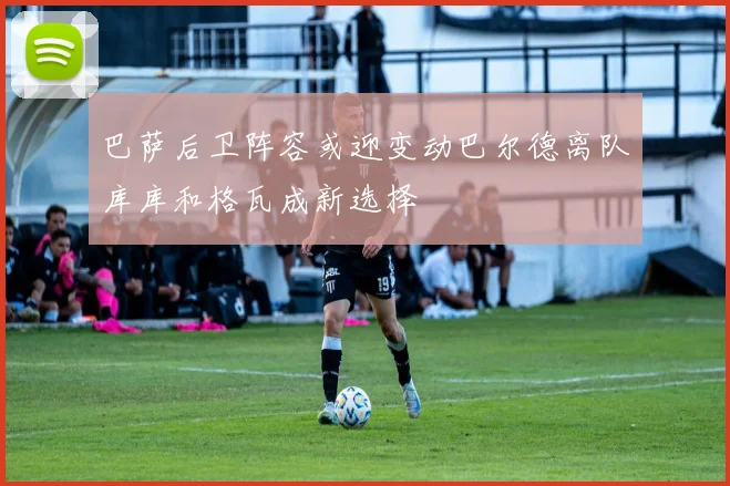 巴萨后卫阵容或迎变动巴尔德离队库库和格瓦成新选择