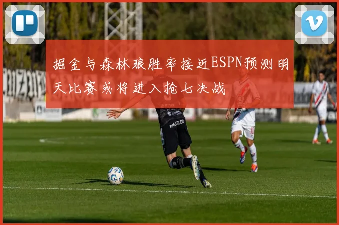 掘金与森林狼胜率接近ESPN预测明天比赛或将进入抢七决战