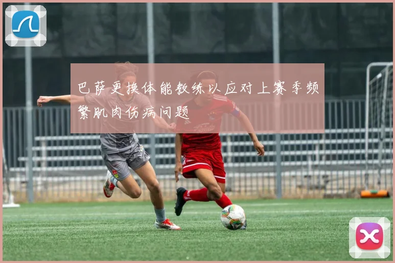 巴萨更换体能教练以应对上赛季频繁肌肉伤病问题