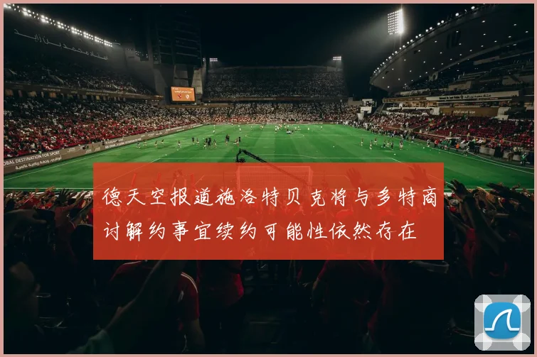 德天空报道施洛特贝克将与多特商讨解约事宜续约可能性依然存在