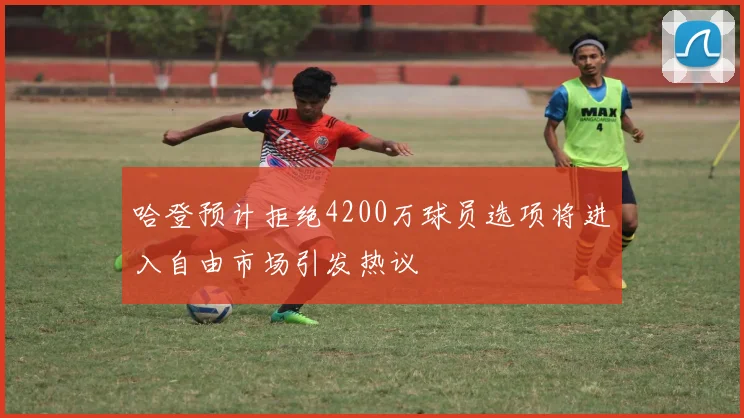 哈登预计拒绝4200万球员选项将进入自由市场引发热议