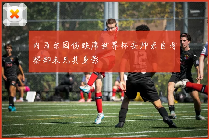 内马尔因伤缺席世界杯安帅亲自考察却未见其身影