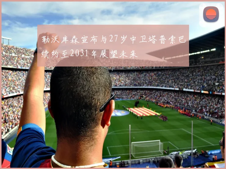 勒沃库森宣布与27岁中卫塔普索巴续约至2031年展望未来
