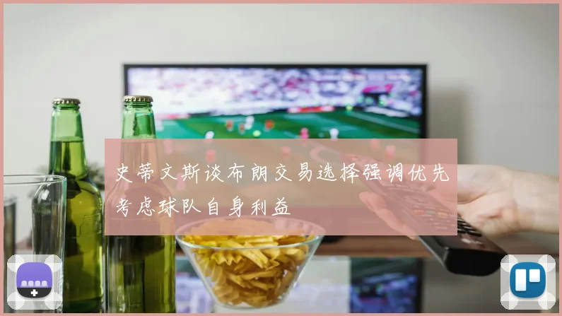 史蒂文斯谈布朗交易选择强调优先考虑球队自身利益