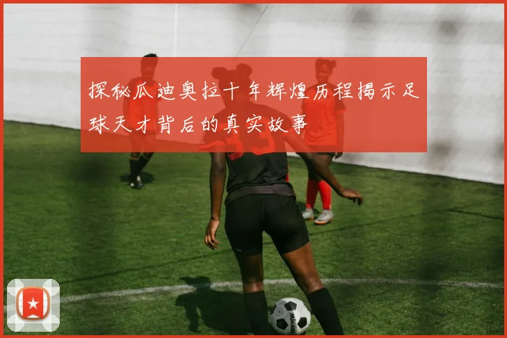 探秘瓜迪奥拉十年辉煌历程揭示足球天才背后的真实故事