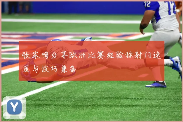 张家鸣分享欧洲比赛经验称射门速度与技巧兼备