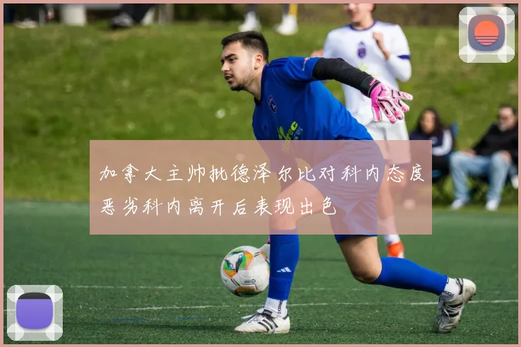 加拿大主帅批德泽尔比对科内态度恶劣科内离开后表现出色